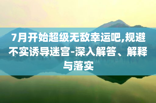 7月開始超級無敵幸運吧,規(guī)避不實誘導迷宮-深入解答、解釋與落實