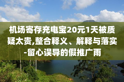 機(jī)場(chǎng)寄存充電寶20元1天被質(zhì)疑太貴,整合釋義、解釋與落實(shí)-留心誤導(dǎo)的假推廣雨