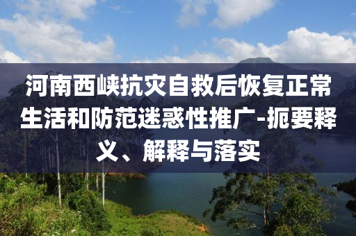 河南西峽抗災(zāi)自救后恢復(fù)正常生活和防范迷惑性推廣-扼要釋義、解釋與落實(shí)