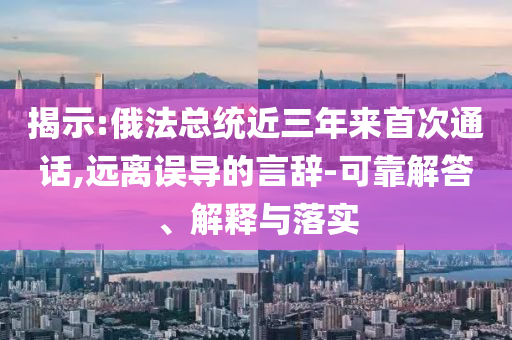 揭示:俄法總統(tǒng)近三年來首次通話,遠(yuǎn)離誤導(dǎo)的言辭-可靠解答、解釋與落實(shí)