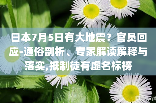 日本7月5日有大地震？官員回應(yīng)-通俗剖析、專家解讀解釋與落實(shí),抵制徒有虛名標(biāo)榜
