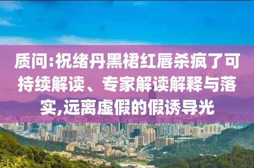 質(zhì)問(wèn):祝緒丹黑裙紅唇殺瘋了可持續(xù)解讀、專家解讀解釋與落實(shí),遠(yuǎn)離虛假的假誘導(dǎo)光