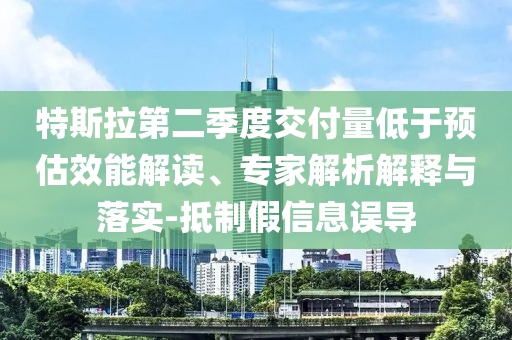 特斯拉第二季度交付量低于預(yù)估效能解讀、專家解析解釋與落實(shí)-抵制假信息誤導(dǎo)