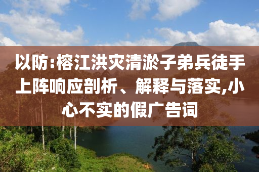 以防:榕江洪災(zāi)清淤子弟兵徒手上陣響應(yīng)剖析、解釋與落實(shí),小心不實(shí)的假?gòu)V告詞