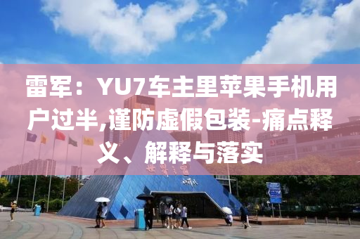 雷軍：YU7車(chē)主里蘋(píng)果手機(jī)用戶過(guò)半,謹(jǐn)防虛假包裝-痛點(diǎn)釋義、解釋與落實(shí)