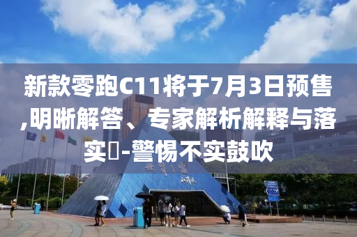 新款零跑C11將于7月3日預(yù)售,明晰解答、專家解析解釋與落實(shí)?-警惕不實(shí)鼓吹