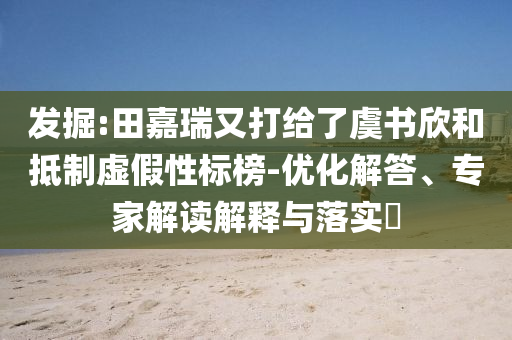 發(fā)掘:田嘉瑞又打給了虞書欣和抵制虛假性標(biāo)榜-優(yōu)化解答、專家解讀解釋與落實(shí)?