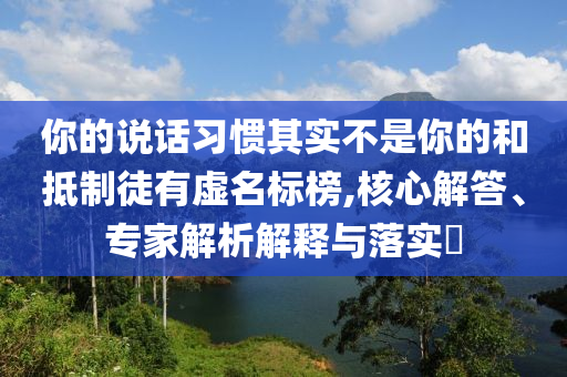 你的說話習(xí)慣其實(shí)不是你的和抵制徒有虛名標(biāo)榜,核心解答、專家解析解釋與落實(shí)?