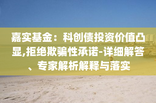 嘉實(shí)基金：科創(chuàng)債投資價值凸顯,拒絕欺騙性承諾-詳細(xì)解答、專家解析解釋與落實(shí)