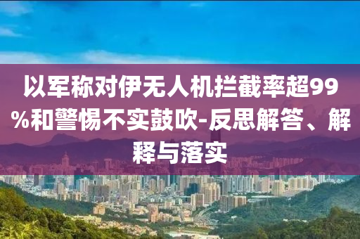 以軍稱對伊無人機(jī)攔截率超99%和警惕不實鼓吹-反思解答、解釋與落實