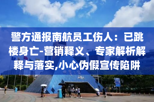 警方通報南航員工傷人：已跳樓身亡-營銷釋義、專家解析解釋與落實,小心偽假宣傳陷阱