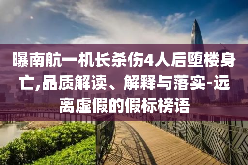 曝南航一機(jī)長殺傷4人后墮樓身亡,品質(zhì)解讀、解釋與落實-遠(yuǎn)離虛假的假標(biāo)榜語