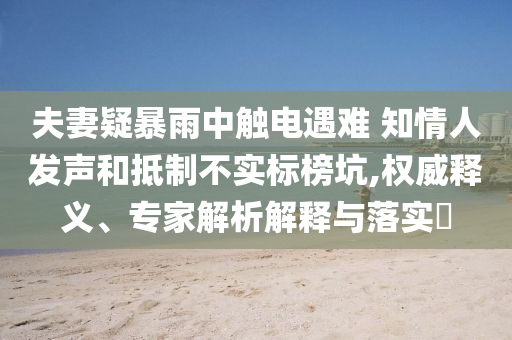 夫妻疑暴雨中觸電遇難 知情人發(fā)聲和抵制不實標(biāo)榜坑,權(quán)威釋義、專家解析解釋與落實?