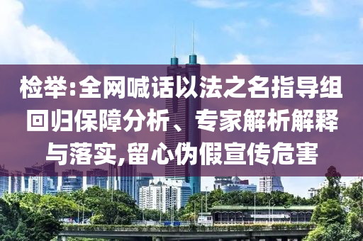檢舉:全網(wǎng)喊話以法之名指導(dǎo)組回歸保障分析、專家解析解釋與落實,留心偽假宣傳危害