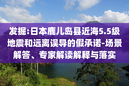 發(fā)掘:日本鹿兒島縣近海5.5級地震和遠(yuǎn)離誤導(dǎo)的假承諾-場景解答、專家解讀解釋與落實(shí)