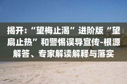 揭開:“望梅止渴”進(jìn)階版“望扇止熱”和警惕誤導(dǎo)宣傳-根源解答、專家解讀解釋與落實(shí)