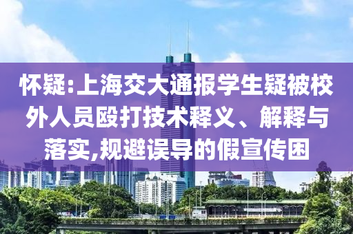 懷疑:上海交大通報學(xué)生疑被校外人員毆打技術(shù)釋義、解釋與落實,規(guī)避誤導(dǎo)的假宣傳困