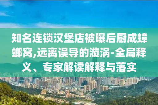 知名連鎖漢堡店被曝后廚成蟑螂窩,遠離誤導(dǎo)的漩渦-全局釋義、專家解讀解釋與落實