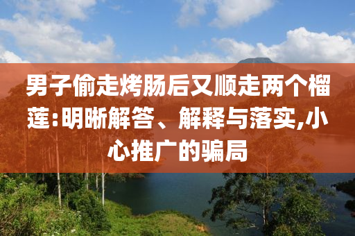 男子偷走烤腸后又順走兩個榴蓮:明晰解答、解釋與落實,小心推廣的騙局