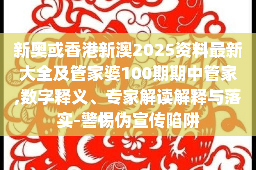 新奧或香港新澳2025資料最新大全及管家婆100期期中管家,數(shù)字釋義、專家解讀解釋與落實-警惕偽宣傳陷阱