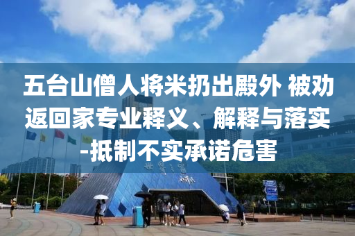 五臺(tái)山僧人將米扔出殿外 被勸返回家專(zhuān)業(yè)釋義、解釋與落實(shí)-抵制不實(shí)承諾危害
