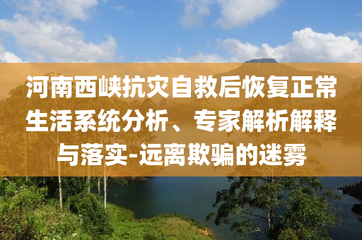 河南西峽抗災(zāi)自救后恢復(fù)正常生活系統(tǒng)分析、專(zhuān)家解析解釋與落實(shí)-遠(yuǎn)離欺騙的迷霧