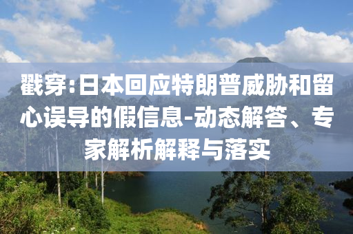 戳穿:日本回應(yīng)特朗普威脅和留心誤導(dǎo)的假信息-動(dòng)態(tài)解答、專(zhuān)家解析解釋與落實(shí)