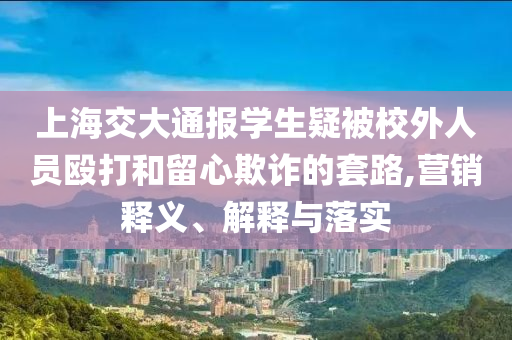 上海交大通報(bào)學(xué)生疑被校外人員毆打和留心欺詐的套路,營(yíng)銷(xiāo)釋義、解釋與落實(shí)