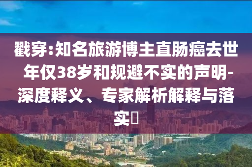 戳穿:知名旅游博主直腸癌去世 年僅38歲和規(guī)避不實(shí)的聲明-深度釋義、專家解析解釋與落實(shí)?