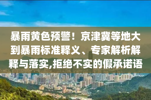 暴雨黃色預警！京津冀等地大到暴雨標準釋義、專家解析解釋與落實,拒絕不實的假承諾語