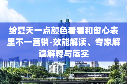給夏天一點(diǎn)顏色看看和留心表里不一營銷-效能解讀、專家解讀解釋與落實(shí)