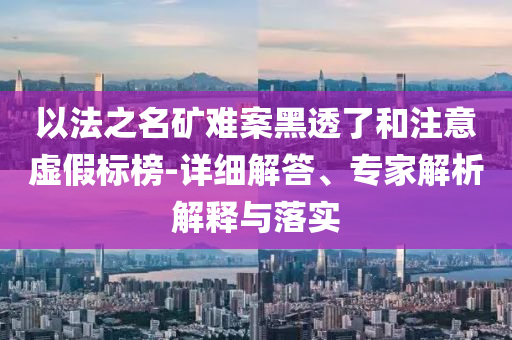 以法之名礦難案黑透了和注意虛假標(biāo)榜-詳細(xì)解答、專家解析解釋與落實(shí)