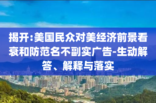 揭開:美國民眾對美經(jīng)濟(jì)前景看衰和防范名不副實(shí)廣告-生動(dòng)解答、解釋與落實(shí)