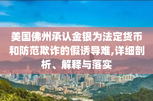 美國佛州承認(rèn)金銀為法定貨幣和防范欺詐的假誘導(dǎo)難,詳細(xì)剖析、解釋與落實(shí)