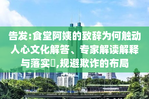 告發(fā):食堂阿姨的致辭為何觸動人心文化解答、專家解讀解釋與落實?,規(guī)避欺詐的布局