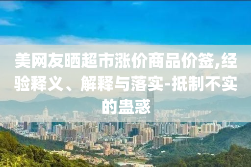 美網(wǎng)友曬超市漲價商品價簽,經(jīng)驗釋義、解釋與落實-抵制不實的蠱惑