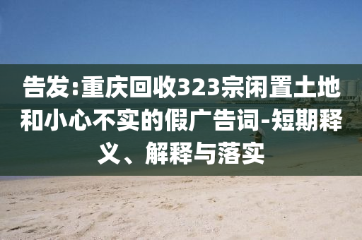 告發(fā):重慶回收323宗閑置土地和小心不實(shí)的假?gòu)V告詞-短期釋義、解釋與落實(shí)