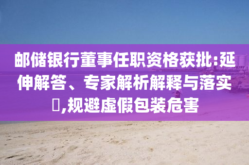 郵儲(chǔ)銀行董事任職資格獲批:延伸解答、專家解析解釋與落實(shí)?,規(guī)避虛假包裝危害