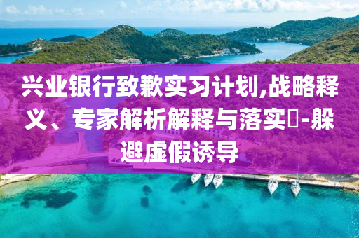 興業(yè)銀行致歉實(shí)習(xí)計(jì)劃,戰(zhàn)略釋義、專家解析解釋與落實(shí)?-躲避虛假誘導(dǎo)