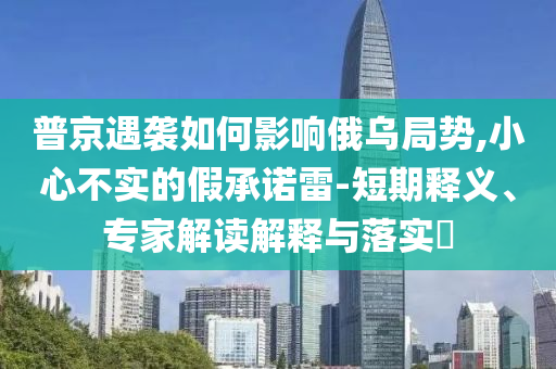 普京遇襲如何影響俄烏局勢(shì),小心不實(shí)的假承諾雷-短期釋義、專家解讀解釋與落實(shí)?