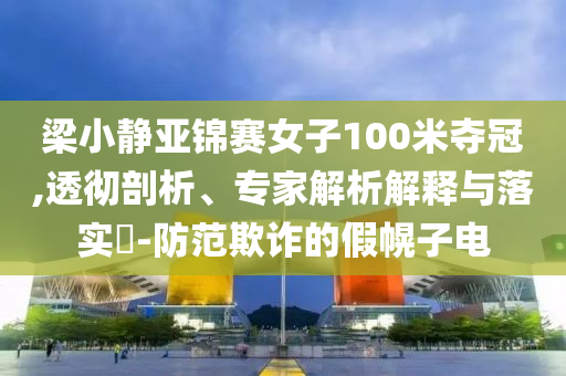 梁小靜亞錦賽女子100米奪冠,透徹剖析、專家解析解釋與落實(shí)?-防范欺詐的假幌子電
