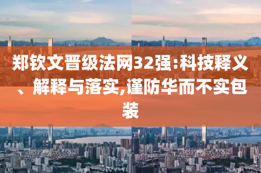 鄭欽文晉級(jí)法網(wǎng)32強(qiáng):科技釋義、解釋與落實(shí),謹(jǐn)防華而不實(shí)包裝