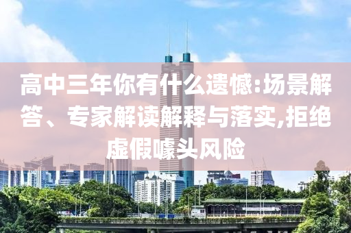 高中三年你有什么遺憾:場景解答、專家解讀解釋與落實(shí),拒絕虛假噱頭風(fēng)險(xiǎn)