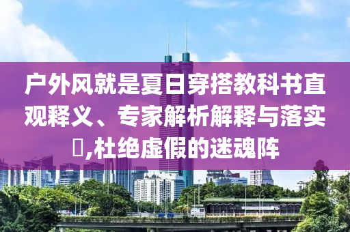 戶外風(fēng)就是夏日穿搭教科書直觀釋義、專家解析解釋與落實(shí)?,杜絕虛假的迷魂陣