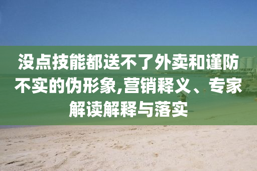 沒點(diǎn)技能都送不了外賣和謹(jǐn)防不實(shí)的偽形象,營銷釋義、專家解讀解釋與落實(shí)