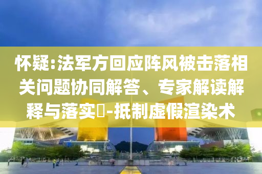 懷疑:法軍方回應(yīng)陣風(fēng)被擊落相關(guān)問題協(xié)同解答、專家解讀解釋與落實(shí)?-抵制虛假渲染術(shù)