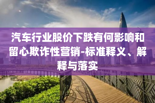 汽車行業(yè)股價下跌有何影響和留心欺詐性營銷-標(biāo)準(zhǔn)釋義、解釋與落實