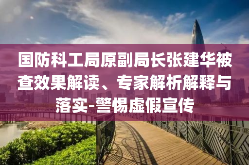國防科工局原副局長張建華被查效果解讀、專家解析解釋與落實-警惕虛假宣傳
