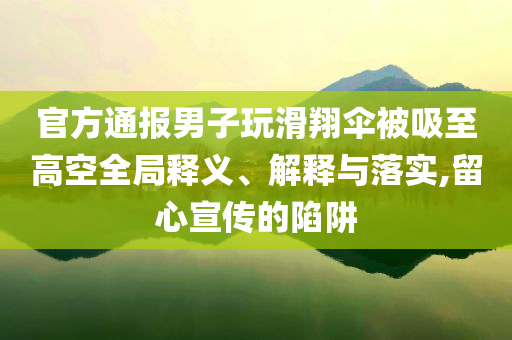 官方通報男子玩滑翔傘被吸至高空全局釋義、解釋與落實,留心宣傳的陷阱