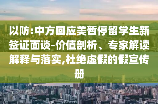 以防:中方回應(yīng)美暫停留學(xué)生新簽證面談-價值剖析、專家解讀解釋與落實,杜絕虛假的假宣傳冊